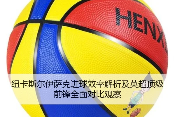 纽卡斯尔伊萨克进球效率解析及英超顶级前锋全面对比观察