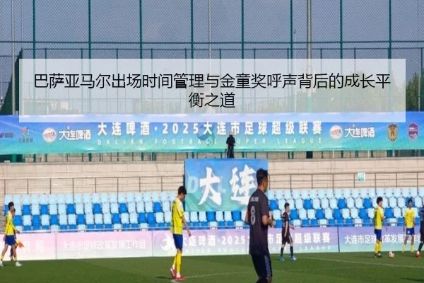 巴萨亚马尔出场时间管理与金童奖呼声背后的成长平衡之道