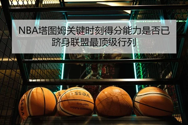 NBA塔图姆关键时刻得分能力是否已跻身联盟最顶级行列