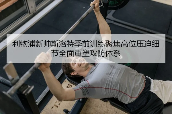 利物浦新帅斯洛特季前训练聚焦高位压迫细节全面重塑攻防体系