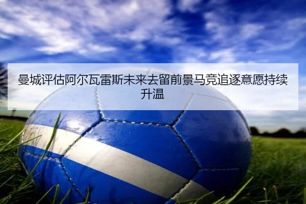 曼城评估阿尔瓦雷斯未来去留前景马竞追逐意愿持续升温