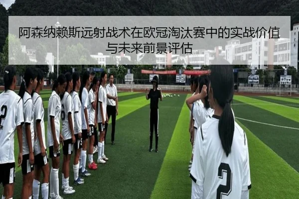 阿森纳赖斯远射战术在欧冠淘汰赛中的实战价值与未来前景评估
