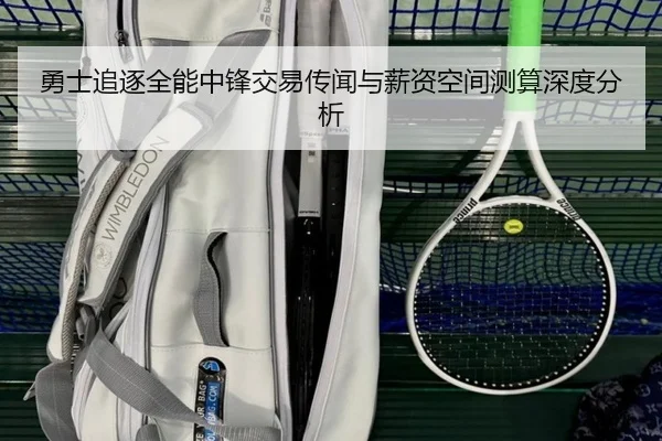 勇士追逐全能中锋交易传闻与薪资空间测算深度分析