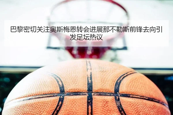 巴黎密切关注奥斯梅恩转会进展那不勒斯前锋去向引发足坛热议