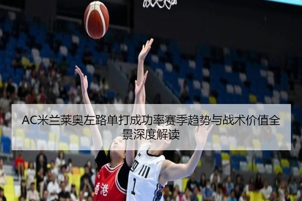 AC米兰莱奥左路单打成功率赛季趋势与战术价值全景深度解读