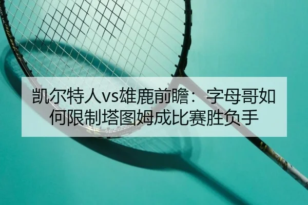 凯尔特人vs雄鹿前瞻：字母哥如何限制塔图姆成比赛胜负手