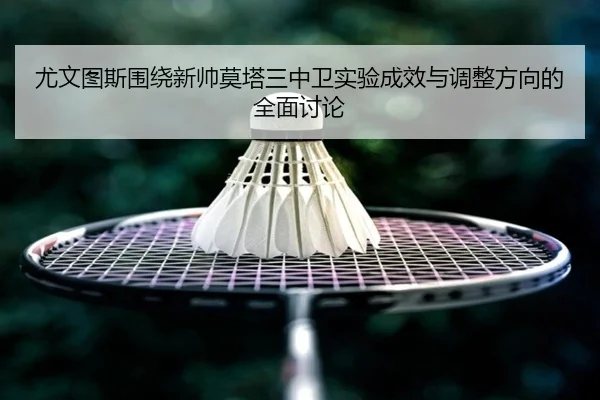 尤文图斯围绕新帅莫塔三中卫实验成效与调整方向的全面讨论