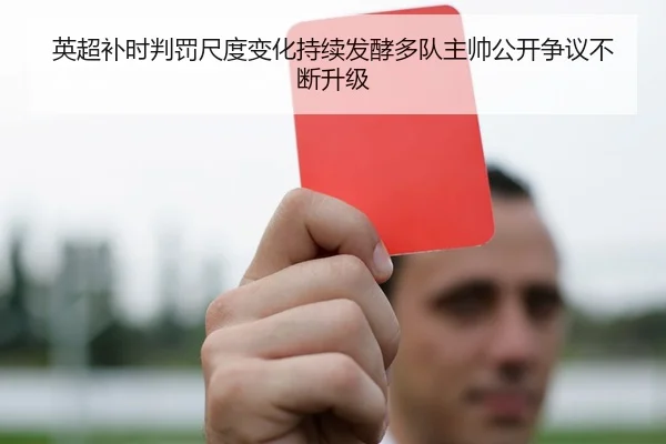 英超补时判罚尺度变化持续发酵多队主帅公开争议不断升级