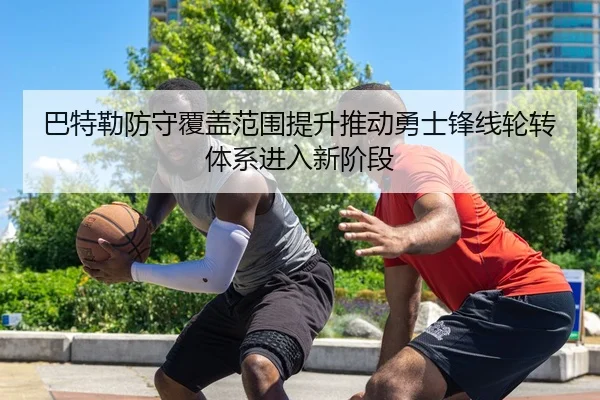 巴特勒防守覆盖范围提升推动勇士锋线轮转体系进入新阶段