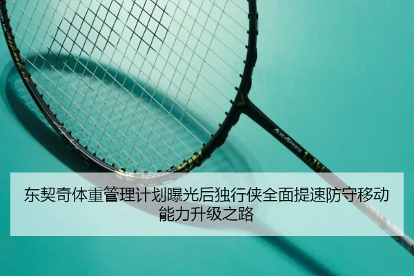 东契奇体重管理计划曝光后独行侠全面提速防守移动能力升级之路